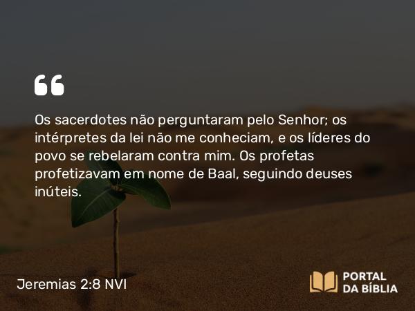 Jeremias 2:8 NVI - Os sacerdotes não perguntaram pelo Senhor; os intérpretes da lei não me conheciam, e os líderes do povo se rebelaram contra mim. Os profetas profetizavam em nome de Baal, seguindo deuses inúteis.