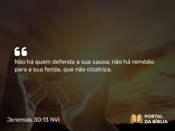 Jeremias 30:13 NVI - Não há quem defenda a sua causa; não há remédio para a sua ferida, que não cicatriza.