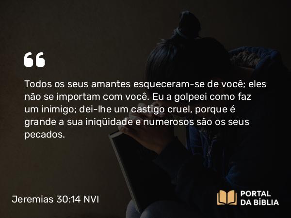 Jeremias 30:14 NVI - Todos os seus amantes esqueceram-se de você; eles não se importam com você. Eu a golpeei como faz um inimigo; dei-lhe um castigo cruel, porque é grande a sua iniqüidade e numerosos são os seus pecados.