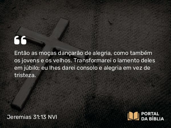 Jeremias 31:13 NVI - Então as moças dançarão de alegria, como também os jovens e os velhos. Transformarei o lamento deles em júbilo; eu lhes darei consolo e alegria em vez de tristeza.