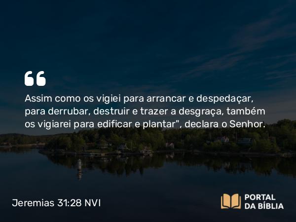 Jeremias 31:28 NVI - Assim como os vigiei para arrancar e despedaçar, para derrubar, destruir e trazer a desgraça, também os vigiarei para edificar e plantar