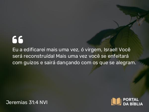 Jeremias 31:4 NVI - Eu a edificarei mais uma vez, ó virgem, Israel! Você será reconstruída! Mais uma vez você se enfeitará com guizos e sairá dançando com os que se alegram.