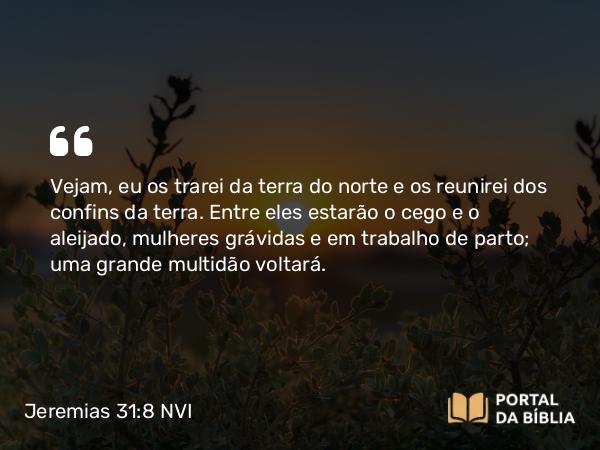 Jeremias 31:8 NVI - Vejam, eu os trarei da terra do norte e os reunirei dos confins da terra. Entre eles estarão o cego e o aleijado, mulheres grávidas e em trabalho de parto; uma grande multidão voltará.