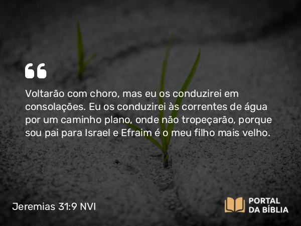 Jeremias 31:9 NVI - Voltarão com choro, mas eu os conduzirei em consolações. Eu os conduzirei às correntes de água por um caminho plano, onde não tropeçarão, porque sou pai para Israel e Efraim é o meu filho mais velho.