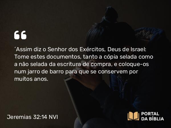 Jeremias 32:14 NVI - ´Assim diz o Senhor dos Exércitos, Deus de Israel: Tome estes documentos, tanto a cópia selada como a não selada da escritura de compra, e coloque-os num jarro de barro para que se conservem por muitos anos.