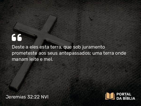 Jeremias 32:22 NVI - Deste a eles esta terra, que sob juramento prometeste aos seus antepassados; uma terra onde manam leite e mel.