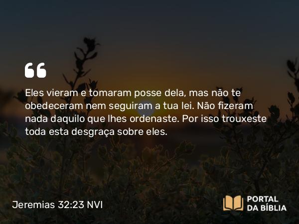 Jeremias 32:23 NVI - Eles vieram e tomaram posse dela, mas não te obedeceram nem seguiram a tua lei. Não fizeram nada daquilo que lhes ordenaste. Por isso trouxeste toda esta desgraça sobre eles.