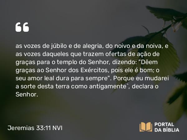 Jeremias 33:11 NVI - as vozes de júbilo e de alegria, do noivo e da noiva, e as vozes daqueles que trazem ofertas de ação de graças para o templo do Senhor, dizendo: 