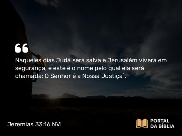 Jeremias 33:16 NVI - Naqueles dias Judá será salva e Jerusalém viverá em segurança, e este é o nome pelo qual ela será chamada: O Senhor é a Nossa Justiça`.