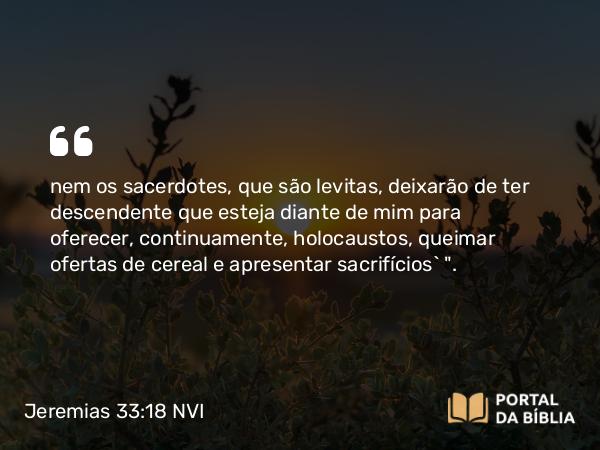 Jeremias 33:18 NVI - nem os sacerdotes, que são levitas, deixarão de ter descendente que esteja diante de mim para oferecer, continuamente, holocaustos, queimar ofertas de cereal e apresentar sacrifícios` 