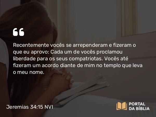 Jeremias 34:15 NVI - Recentemente vocês se arrependeram e fizeram o que eu aprovo: Cada um de vocês proclamou liberdade para os seus compatriotas. Vocês até fizeram um acordo diante de mim no templo que leva o meu nome.