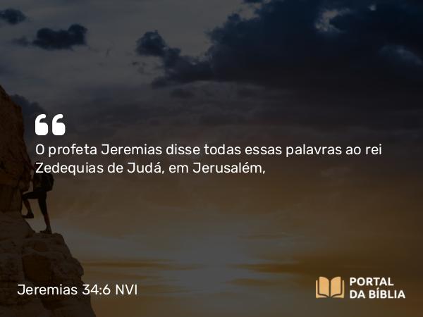 Jeremias 34:6 NVI - O profeta Jeremias disse todas essas palavras ao rei Zedequias de Judá, em Jerusalém,