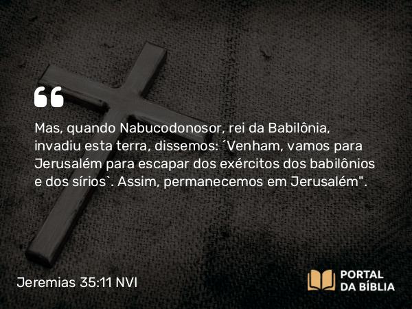 Jeremias 35:11 NVI - Mas, quando Nabucodonosor, rei da Babilônia, invadiu esta terra, dissemos: ´Venham, vamos para Jerusalém para escapar dos exércitos dos babilônios e dos sírios`. Assim, permanecemos em Jerusalém