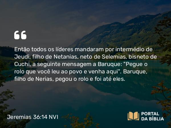 Jeremias 36:14 NVI - Então todos os líderes mandaram por intermédio de Jeudi, filho de Netanias, neto de Selemias, bisneto de Cuchi, a seguinte mensagem a Baruque: 