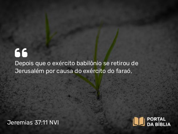 Jeremias 37:11 NVI - Depois que o exército babilônio se retirou de Jerusalém por causa do exército do faraó,