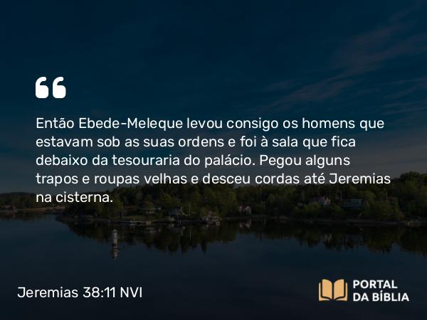 Jeremias 38:11 NVI - Então Ebede-Meleque levou consigo os homens que estavam sob as suas ordens e foi à sala que fica debaixo da tesouraria do palácio. Pegou alguns trapos e roupas velhas e desceu cordas até Jeremias na cisterna.