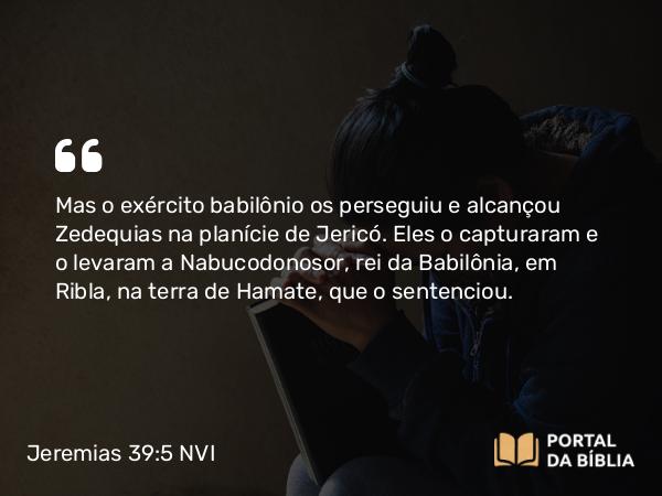 Jeremias 39:5 NVI - Mas o exército babilônio os perseguiu e alcançou Zedequias na planície de Jericó. Eles o capturaram e o levaram a Nabucodonosor, rei da Babilônia, em Ribla, na terra de Hamate, que o sentenciou.