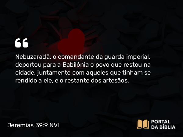 Jeremias 39:9 NVI - Nebuzaradã, o comandante da guarda imperial, deportou para a Babilônia o povo que restou na cidade, juntamente com aqueles que tinham se rendido a ele, e o restante dos artesãos.