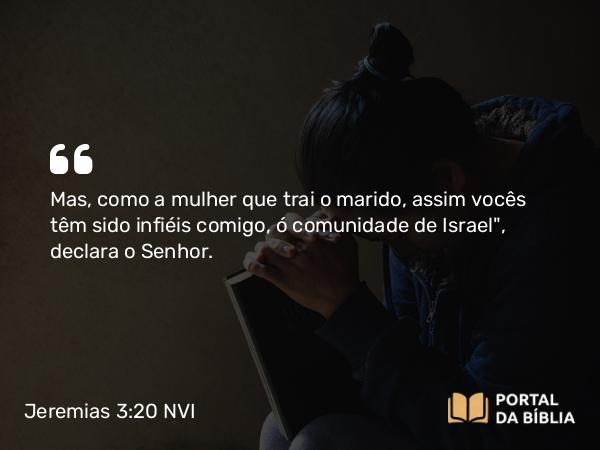 Jeremias 3:20 NVI - Mas, como a mulher que trai o marido, assim vocês têm sido infiéis comigo, ó comunidade de Israel