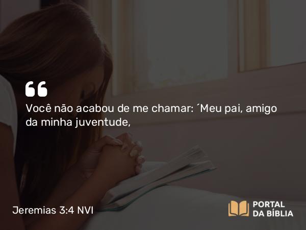 Jeremias 3:4 NVI - Você não acabou de me chamar: ´Meu pai, amigo da minha juventude,