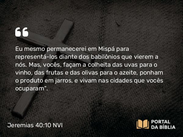 Jeremias 40:10 NVI - Eu mesmo permanecerei em Mispá para representá-los diante dos babilônios que vierem a nós. Mas, vocês, façam a colheita das uvas para o vinho, das frutas e das olivas para o azeite, ponham o produto em jarros, e vivam nas cidades que vocês ocuparam