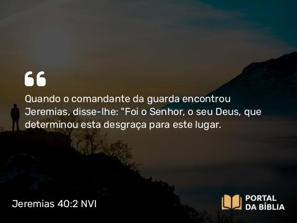 Jeremias 40:2 NVI - Quando o comandante da guarda encontrou Jeremias, disse-lhe: 