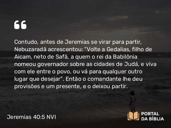 Jeremias 40:5 NVI - Contudo, antes de Jeremias se virar para partir, Nebuzaradã acrescentou: 