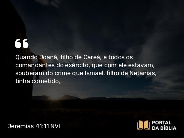 Jeremias 41:11 NVI - Quando Joanã, filho de Careá, e todos os comandantes do exército, que com ele estavam, souberam do crime que Ismael, filho de Netanias, tinha cometido,