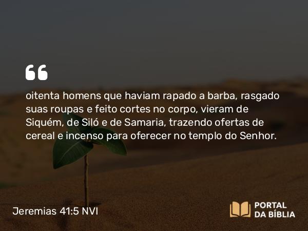 Jeremias 41:5 NVI - oitenta homens que haviam rapado a barba, rasgado suas roupas e feito cortes no corpo, vieram de Siquém, de Siló e de Samaria, trazendo ofertas de cereal e incenso para oferecer no templo do Senhor.