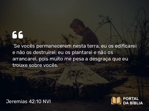 Jeremias 42:10 NVI - ´Se vocês permanecerem nesta terra, eu os edificarei e não os destruirei; eu os plantarei e não os arrancarei, pois muito me pesa a desgraça que eu trouxe sobre vocês.