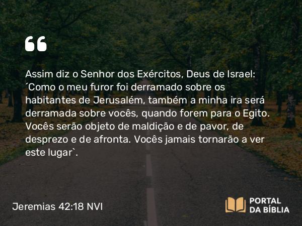 Jeremias 42:18 NVI - Assim diz o Senhor dos Exércitos, Deus de Israel: ´Como o meu furor foi derramado sobre os habitantes de Jerusalém, também a minha ira será derramada sobre vocês, quando forem para o Egito. Vocês serão objeto de maldição e de pavor, de desprezo e de afronta. Vocês jamais tornarão a ver este lugar`.