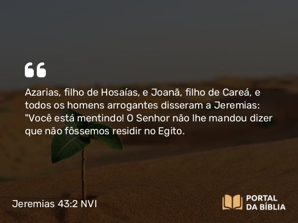 Jeremias 43:2 NVI - Azarias, filho de Hosaías, e Joanã, filho de Careá, e todos os homens arrogantes disseram a Jeremias: 