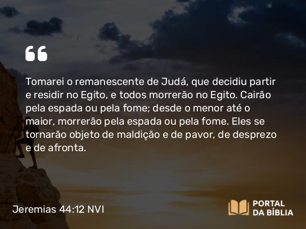 Jeremias 44:12 NVI - Tomarei o remanescente de Judá, que decidiu partir e residir no Egito, e todos morrerão no Egito. Cairão pela espada ou pela fome; desde o menor até o maior, morrerão pela espada ou pela fome. Eles se tornarão objeto de maldição e de pavor, de desprezo e de afronta.