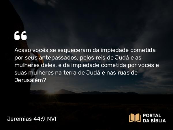 Jeremias 44:9 NVI - Acaso vocês se esqueceram da impiedade cometida por seus antepassados, pelos reis de Judá e as mulheres deles, e da impiedade cometida por vocês e suas mulheres na terra de Judá e nas ruas de Jerusalém?