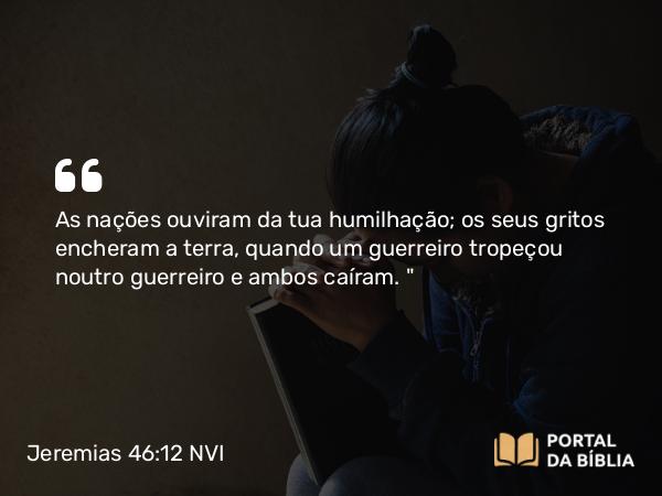 Jeremias 46:12 NVI - As nações ouviram da tua humilhação; os seus gritos encheram a terra, quando um guerreiro tropeçou noutro guerreiro e ambos caíram. 