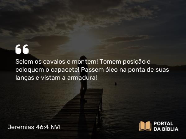 Jeremias 46:4 NVI - Selem os cavalos e montem! Tomem posição e coloquem o capacete! Passem óleo na ponta de suas lanças e vistam a armadura!