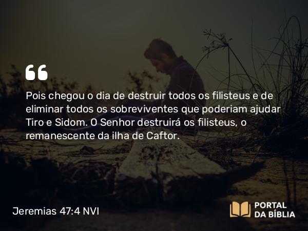 Jeremias 47:4-5 NVI - Pois chegou o dia de destruir todos os filisteus e de eliminar todos os sobreviventes que poderiam ajudar Tiro e Sidom. O Senhor destruirá os filisteus, o remanescente da ilha de Caftor.