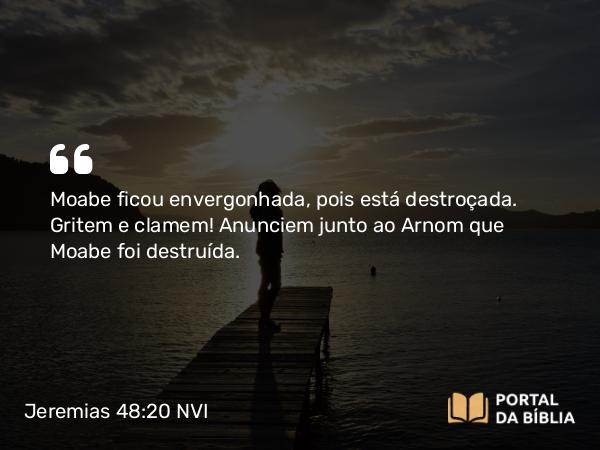 Jeremias 48:20 NVI - Moabe ficou envergonhada, pois está destroçada. Gritem e clamem! Anunciem junto ao Arnom que Moabe foi destruída.