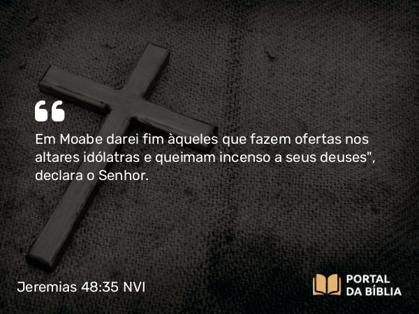 Jeremias 48:35 NVI - Em Moabe darei fim àqueles que fazem ofertas nos altares idólatras e queimam incenso a seus deuses