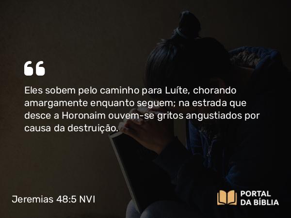 Jeremias 48:5 NVI - Eles sobem pelo caminho para Luíte, chorando amargamente enquanto seguem; na estrada que desce a Horonaim ouvem-se gritos angustiados por causa da destruição.