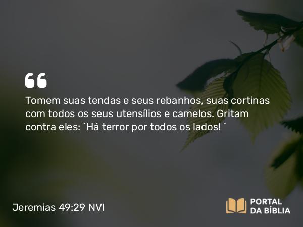 Jeremias 49:29 NVI - Tomem suas tendas e seus rebanhos, suas cortinas com todos os seus utensílios e camelos. Gritam contra eles: ´Há terror por todos os lados! `