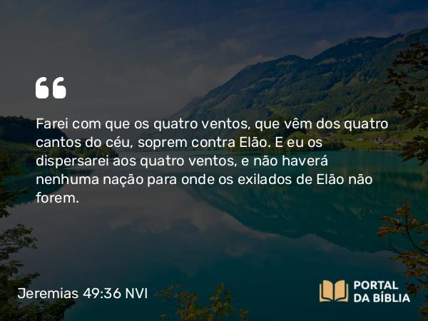 Jeremias 49:36 NVI - Farei com que os quatro ventos, que vêm dos quatro cantos do céu, soprem contra Elão. E eu os dispersarei aos quatro ventos, e não haverá nenhuma nação para onde os exilados de Elão não forem.