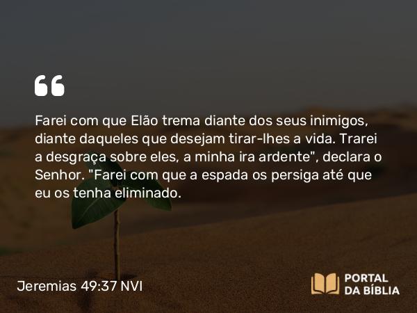 Jeremias 49:37 NVI - Farei com que Elão trema diante dos seus inimigos, diante daqueles que desejam tirar-lhes a vida. Trarei a desgraça sobre eles, a minha ira ardente