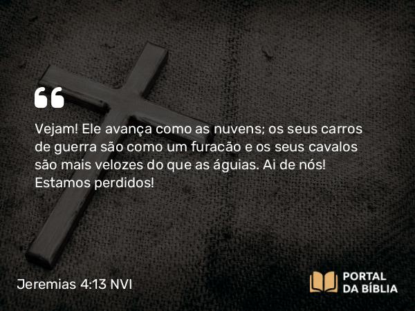 Jeremias 4:13 NVI - Vejam! Ele avança como as nuvens; os seus carros de guerra são como um furacão e os seus cavalos são mais velozes do que as águias. Ai de nós! Estamos perdidos!