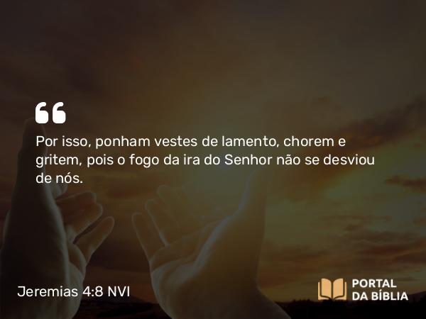 Jeremias 4:8 NVI - Por isso, ponham vestes de lamento, chorem e gritem, pois o fogo da ira do Senhor não se desviou de nós.