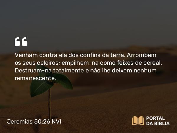 Jeremias 50:26 NVI - Venham contra ela dos confins da terra. Arrombem os seus celeiros; empilhem-na como feixes de cereal. Destruam-na totalmente e não lhe deixem nenhum remanescente.