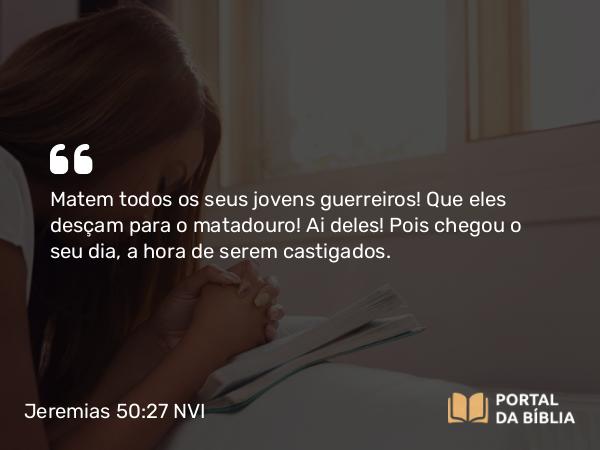 Jeremias 50:27 NVI - Matem todos os seus jovens guerreiros! Que eles desçam para o matadouro! Ai deles! Pois chegou o seu dia, a hora de serem castigados.