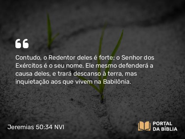 Jeremias 50:34 NVI - Contudo, o Redentor deles é forte; o Senhor dos Exércitos é o seu nome. Ele mesmo defenderá a causa deles, e trará descanso à terra, mas inquietação aos que vivem na Babilônia.