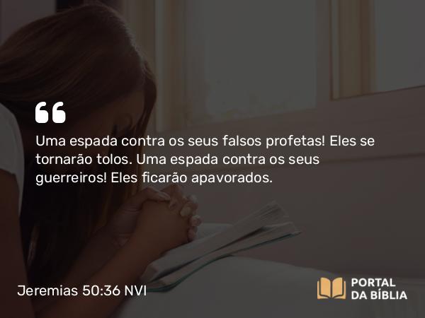 Jeremias 50:36 NVI - Uma espada contra os seus falsos profetas! Eles se tornarão tolos. Uma espada contra os seus guerreiros! Eles ficarão apavorados.