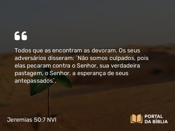 Jeremias 50:7 NVI - Todos que as encontram as devoram. Os seus adversários disseram: ´Não somos culpados, pois elas pecaram contra o Senhor, sua verdadeira pastagem, o Senhor, a esperança de seus antepassados`.